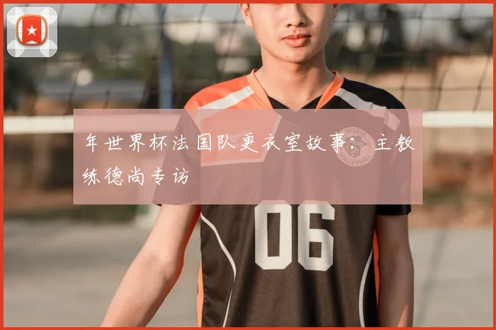 年世界杯法国队更衣室故事：主教练德尚专访