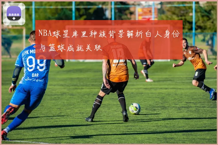 NBA球星库里种族背景解析白人身份与篮球成就关联