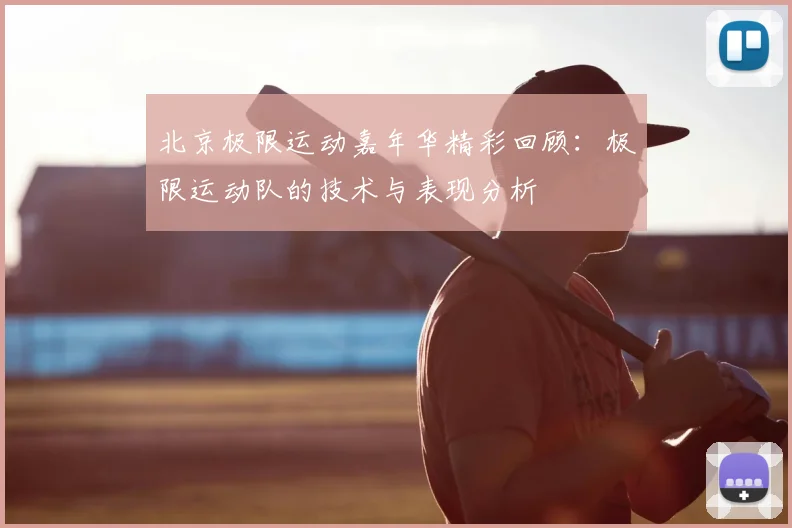 北京极限运动嘉年华精彩回顾：极限运动队的技术与表现分析