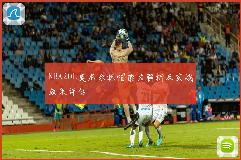 NBA2OL奥尼尔抓帽能力解析及实战效果评估