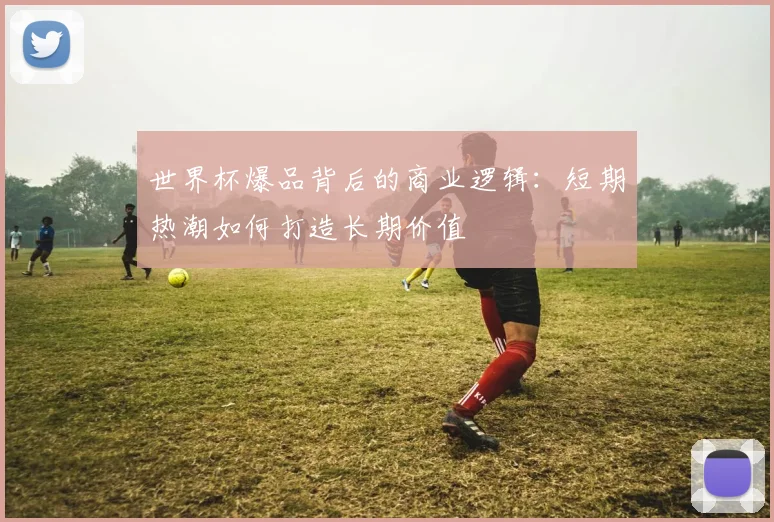 世界杯爆品背后的商业逻辑：短期热潮如何打造长期价值