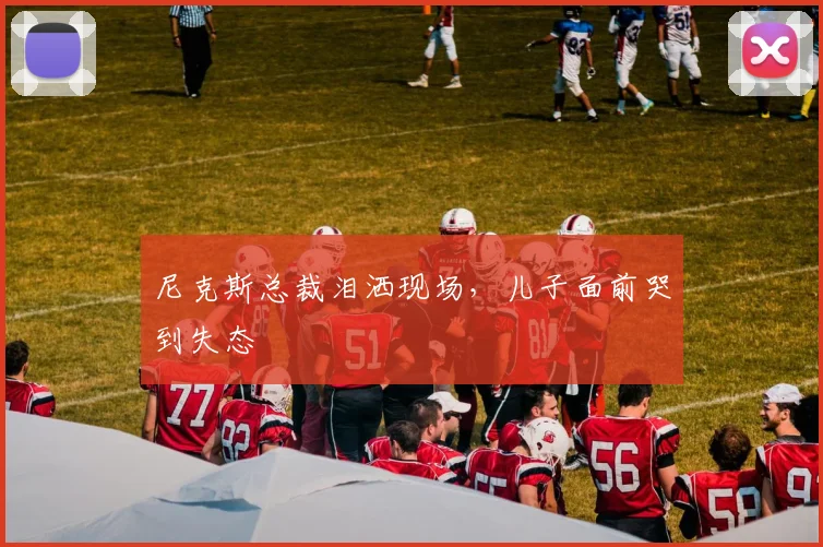 尼克斯总裁泪洒现场，儿子面前哭到失态
