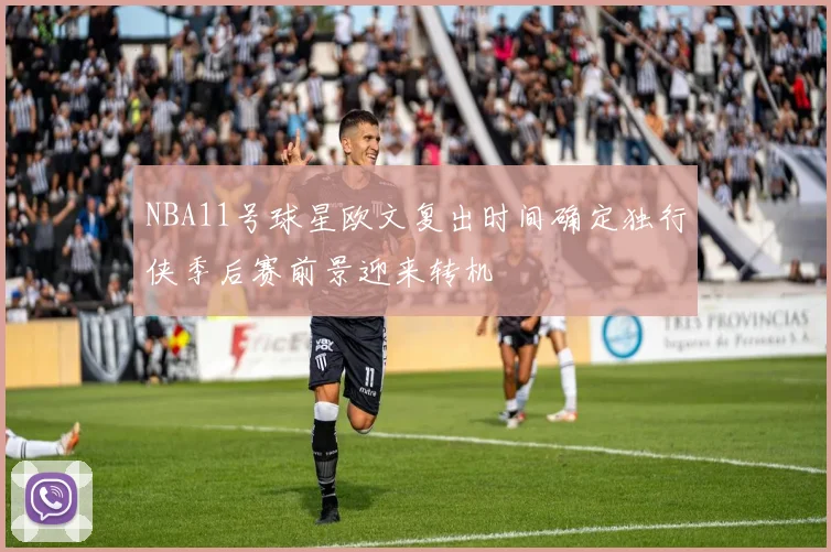 NBA11号球星欧文复出时间确定独行侠季后赛前景迎来转机