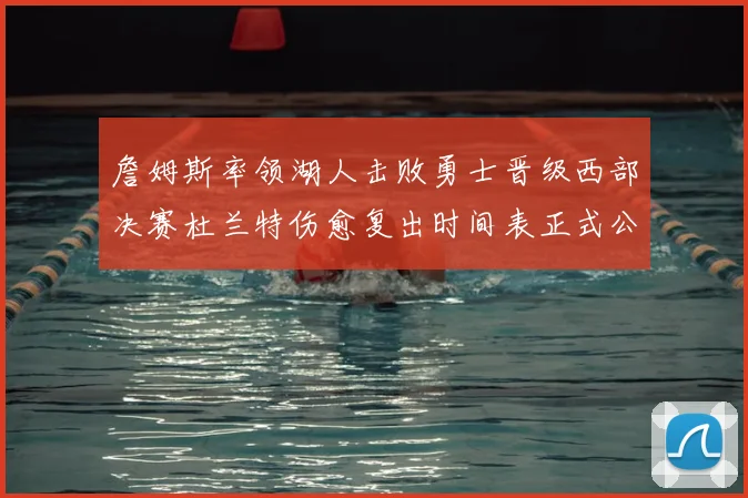 詹姆斯率领湖人击败勇士晋级西部决赛杜兰特伤愈复出时间表正式公布