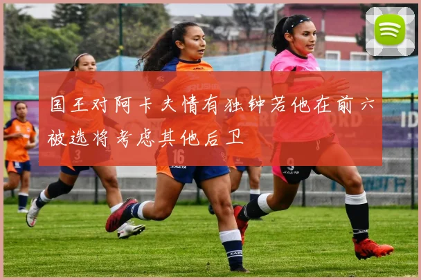 国王对阿卡夫情有独钟若他在前六被选将考虑其他后卫