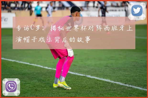 专访C罗：揭秘世界杯对阵西班牙上演帽子戏法背后的故事