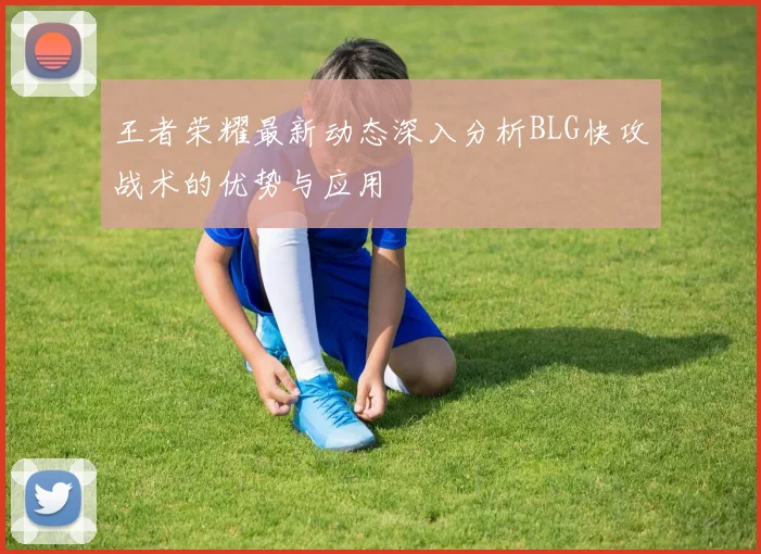 王者荣耀最新动态深入分析BLG快攻战术的优势与应用