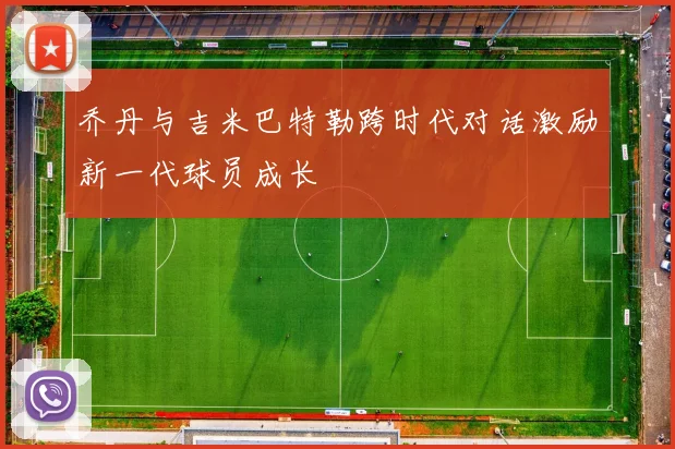 乔丹与吉米巴特勒跨时代对话激励新一代球员成长