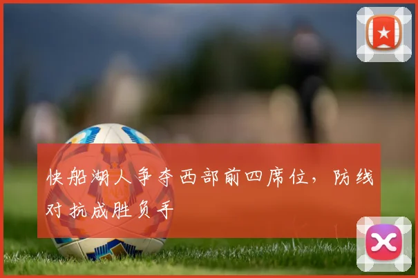 快船湖人争夺西部前四席位，防线对抗成胜负手