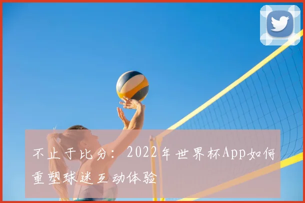 不止于比分:2022年世界杯App如何重塑球迷互动体验