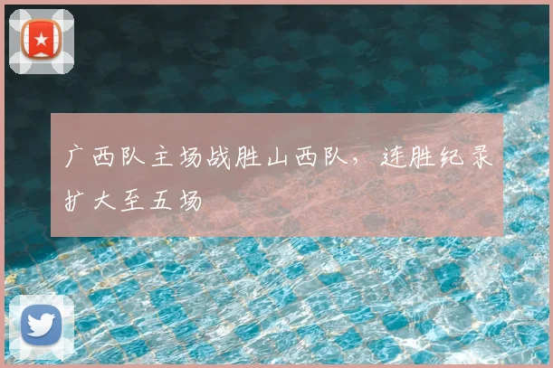 广西队主场战胜山西队，连胜纪录扩大至五场