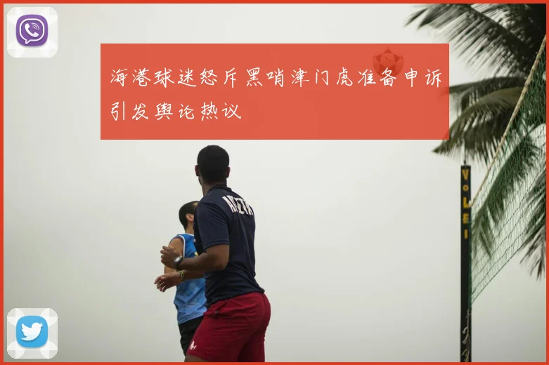 海港球迷怒斥黑哨津门虎准备申诉引发舆论热议