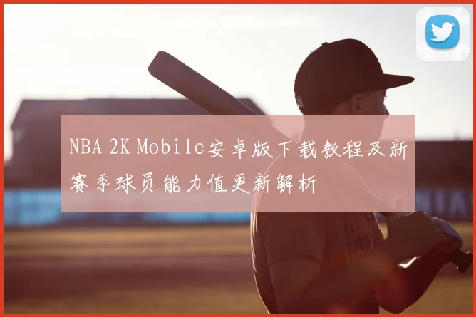 NBA 2K Mobile安卓版下载教程及新赛季球员能力值更新解析