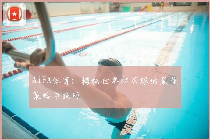 AiFA体育:揭秘世界杯买球的最佳策略与技巧