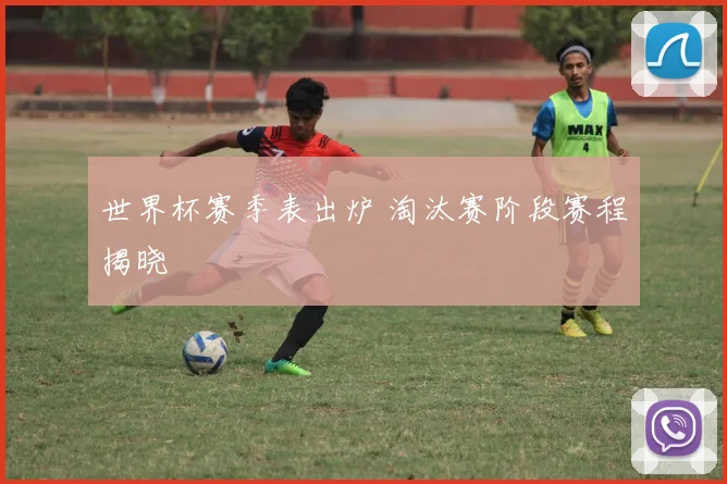 世界杯赛季表出炉 淘汰赛阶段赛程揭晓
