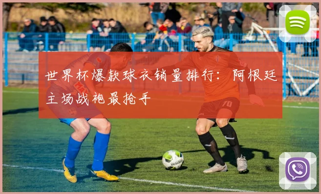 世界杯爆款球衣销量排行：阿根廷主场战袍最抢手