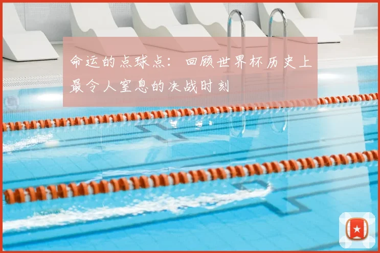 命运的点球点：回顾世界杯历史上最令人窒息的决战时刻