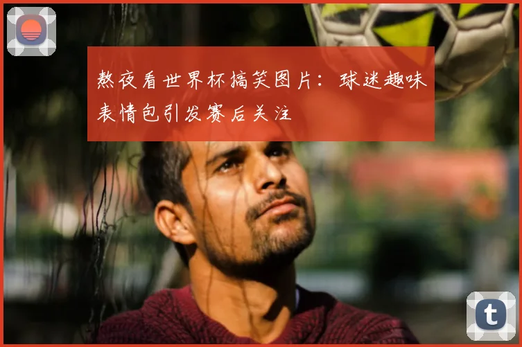 熬夜看世界杯搞笑图片：球迷趣味表情包引发赛后关注