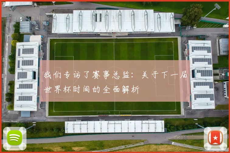 我们专访了赛事总监:关于下一届世界杯时间的全面解析