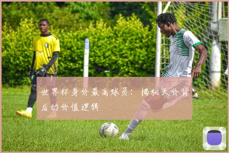世界杯身价最高球员:揭秘天价背后的价值逻辑