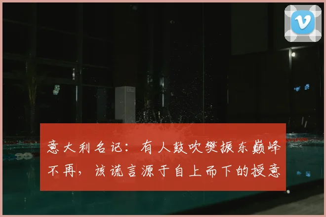 意大利名记：有人鼓吹樊振东巅峰不再，该谎言源于自上而下的授意