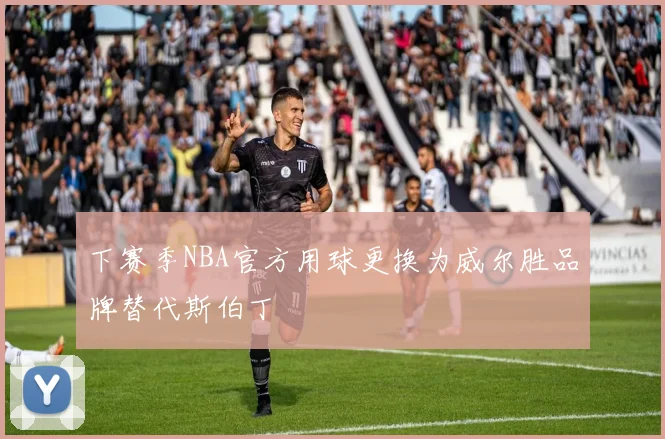 下赛季NBA官方用球更换为威尔胜品牌替代斯伯丁