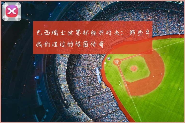 巴西瑞士世界杯经典对决：那些年我们追过的绿茵传奇