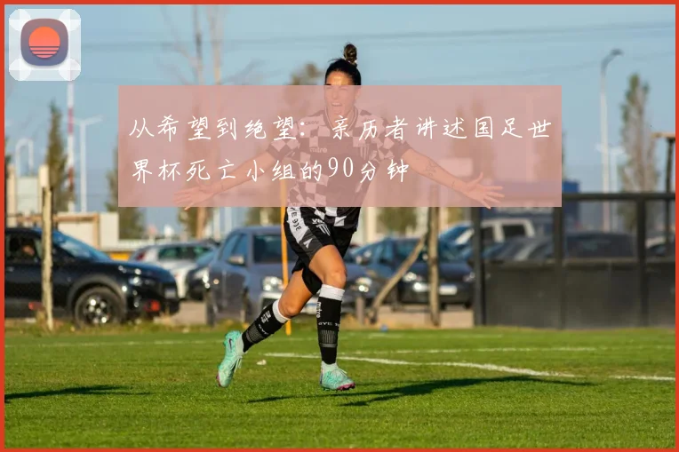 从希望到绝望:亲历者讲述国足世界杯死亡小组的90分钟