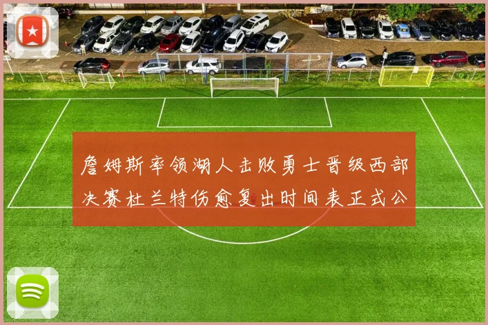 詹姆斯率领湖人击败勇士晋级西部决赛杜兰特伤愈复出时间表正式公布