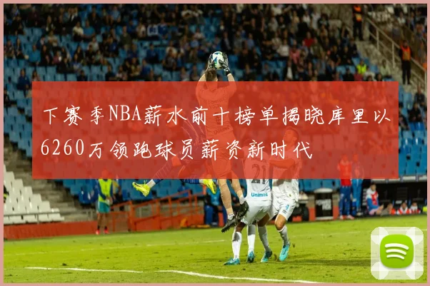 下赛季NBA薪水前十榜单揭晓库里以6260万领跑球员薪资新时代