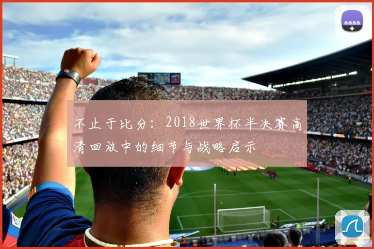 不止于比分:2018世界杯半决赛高清回放中的细节与战略启示