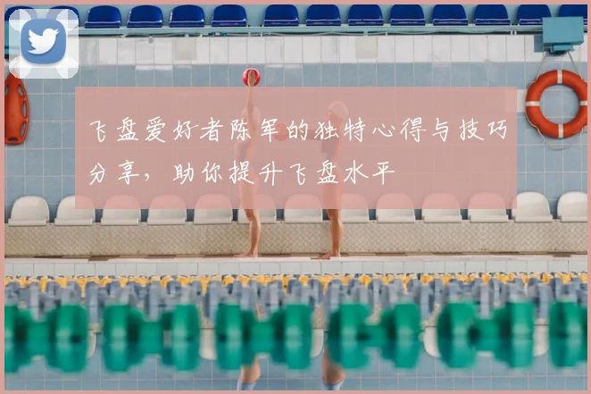 飞盘爱好者陈军的独特心得与技巧分享，助你提升飞盘水平