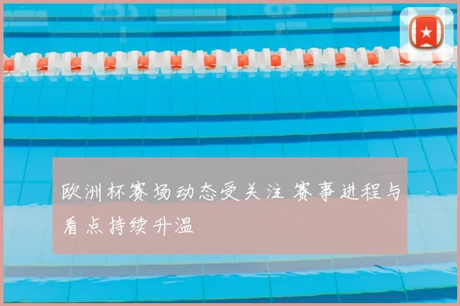 欧洲杯赛场动态受关注 赛事进程与看点持续升温