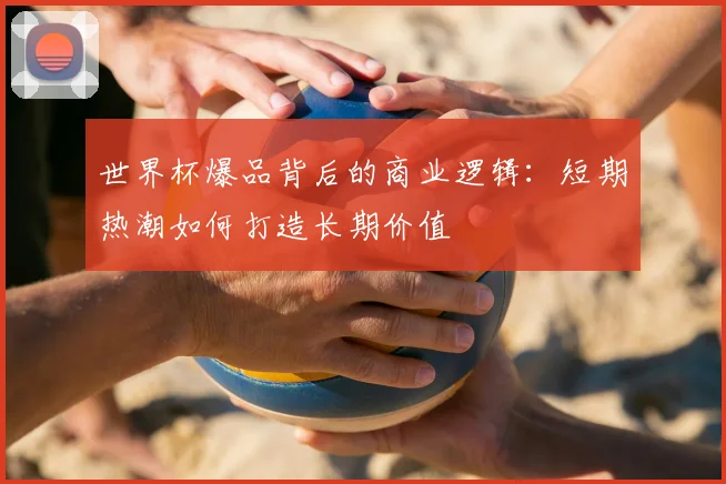 世界杯爆品背后的商业逻辑:短期热潮如何打造长期价值