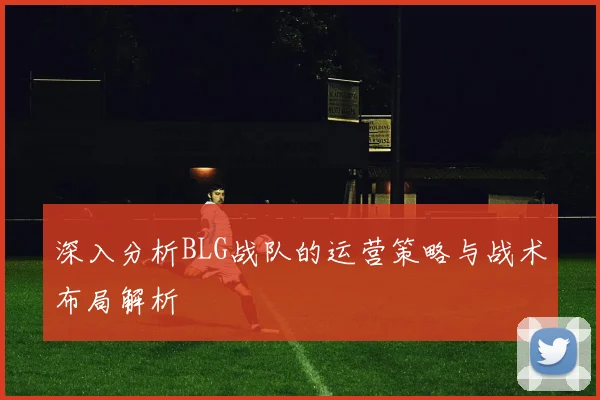 深入分析BLG战队的运营策略与战术布局解析