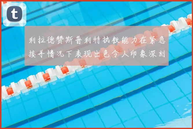 利拉德赞斯普利特执教能力在紧急接手情况下表现出色令人印象深刻