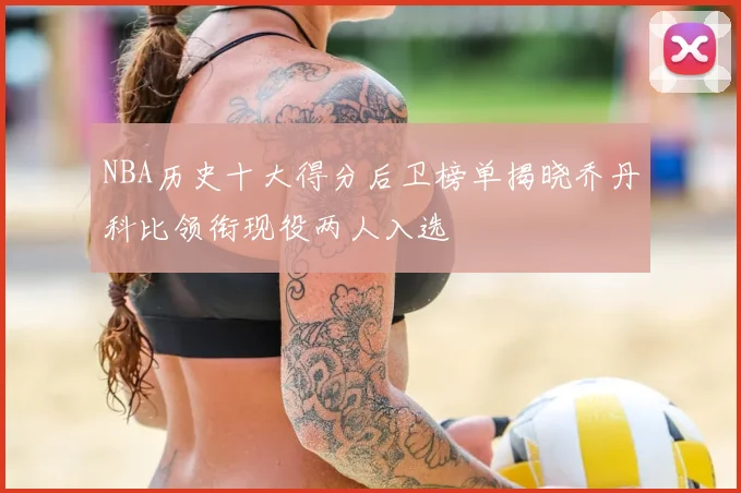 NBA历史十大得分后卫榜单揭晓乔丹科比领衔现役两人入选