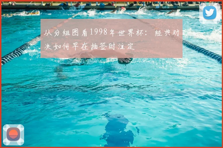 从分组图看1998年世界杯：经典对决如何早在抽签时注定