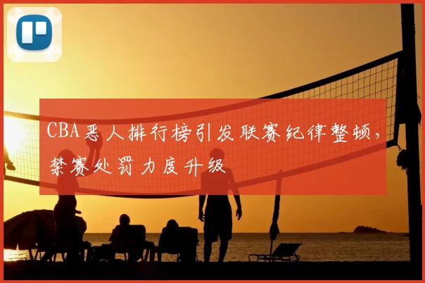 CBA恶人排行榜引发联赛纪律整顿，禁赛处罚力度升级