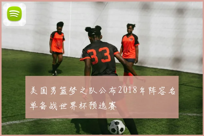 美国男篮梦之队公布2018年阵容名单备战世界杯预选赛