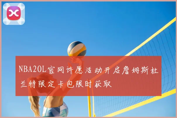 NBA2OL官网许愿活动开启詹姆斯杜兰特限定卡包限时获取