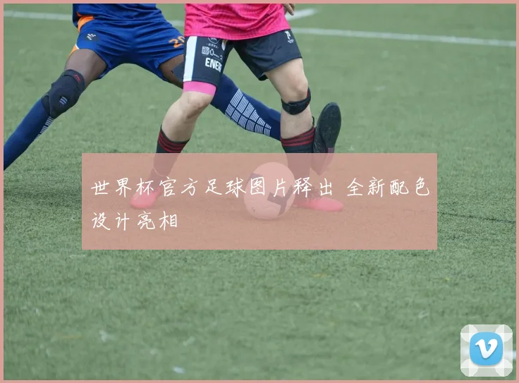 世界杯官方足球图片释出 全新配色设计亮相