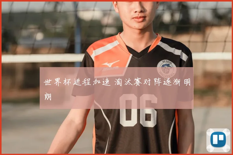 世界杯进程加速 淘汰赛对阵逐渐明朗