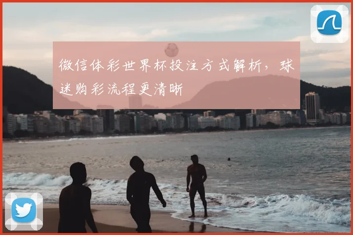 微信体彩世界杯投注方式解析,球迷购彩流程更清晰