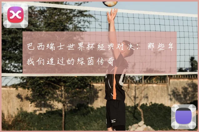 巴西瑞士世界杯经典对决:那些年我们追过的绿茵传奇