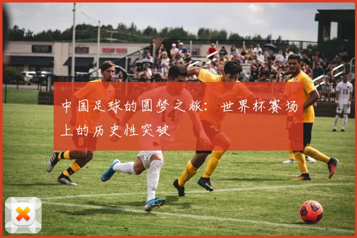 中国足球的圆梦之旅：世界杯赛场上的历史性突破