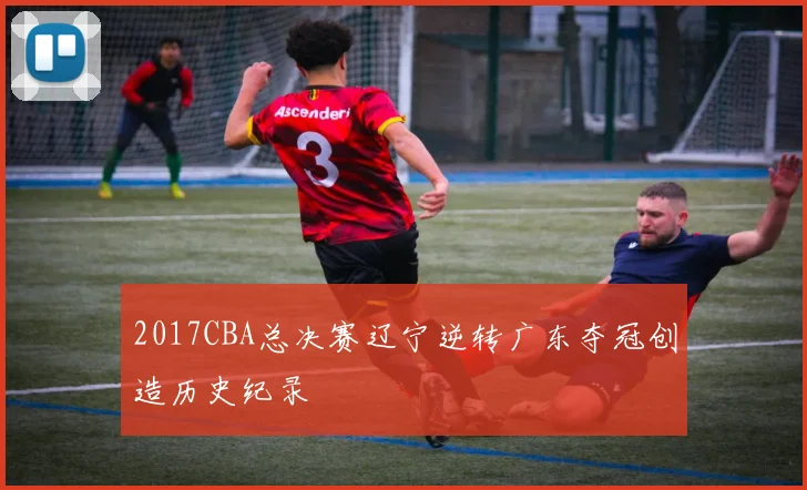 2017CBA总决赛辽宁逆转广东夺冠创造历史纪录