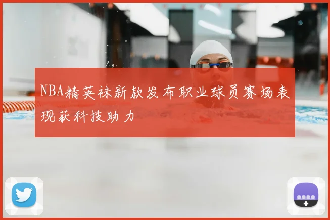 NBA精英袜新款发布职业球员赛场表现获科技助力