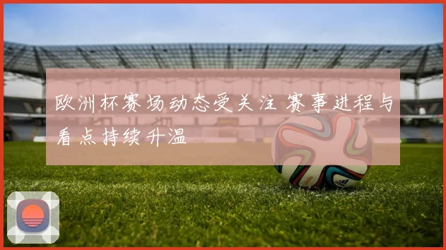 欧洲杯赛场动态受关注 赛事进程与看点持续升温